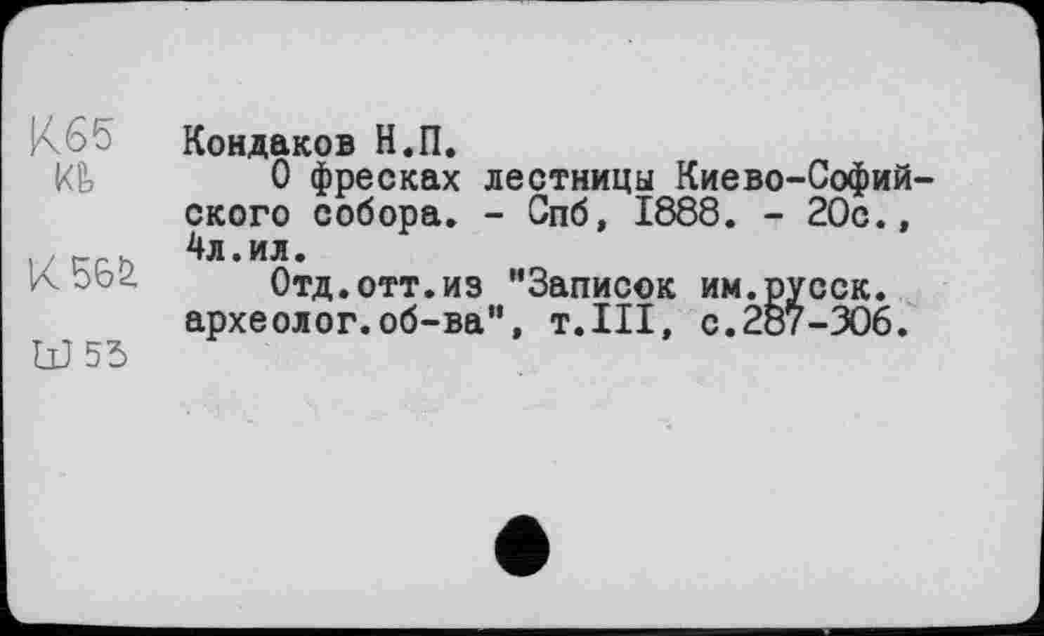 ﻿К65
К
W55
Кондаков Н.П.
О фресках лестницы Киево-Софийского собора. - Спб, 1888. - 20с.» 4л.ил.
Отд.отт.из ’’Записок им.русск. археолог.об-ва", т.Ш, с.287-306.